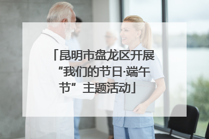 昆明市盘龙区开展“我们的节日·端午节”主题活动