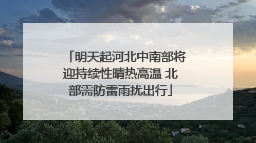 明天起河北中南部将迎持续性晴热高温 北部需防雷雨扰出行