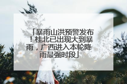 暴雨山洪预警发布！桂北已出现大到暴雨，广西进入本轮降雨最强时段