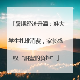 暑期经济升温：准大学生扎堆消费，家长感叹“甜蜜的负担”