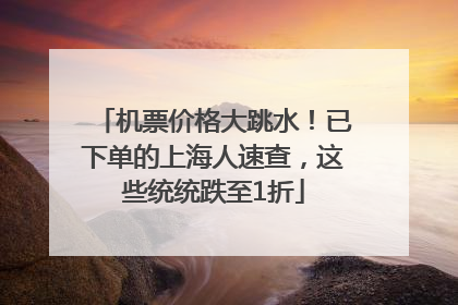 机票价格大跳水！已下单的上海人速查，这些统统跌至1折