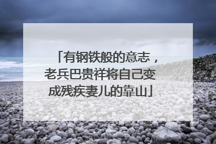 有钢铁般的意志，老兵巴贵祥将自己变成残疾妻儿的靠山