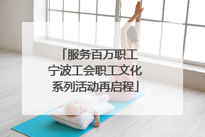 服务百万职工 宁波工会职工文化系列活动再启程