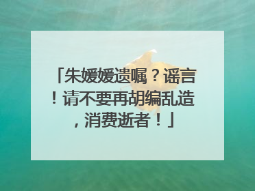 朱媛媛遗嘱？谣言！请不要再胡编乱造，消费逝者！