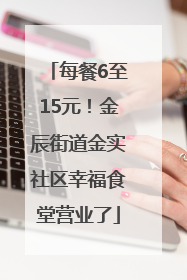 每餐6至15元！金辰街道金实社区幸福食堂营业了