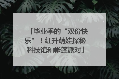 毕业季的“双份快乐”！红升萌娃探秘科技馆和帐篷派对