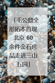 毛公鼎全形拓本首现北京 60余件金石珍品走进三山五园