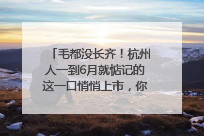 毛都没长齐！杭州人一到6月就惦记的这一口悄悄上市，你打算尝鲜吗？