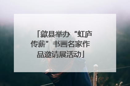 歙县举办“虹庐传薪”书画名家作品邀请展活动