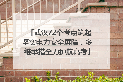 武汉72个考点筑起坚实电力安全屏障，多维举措全力护航高考