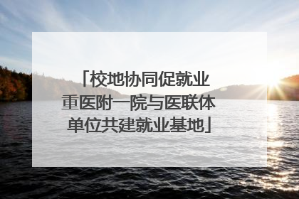 校地协同促就业 重医附一院与医联体单位共建就业基地