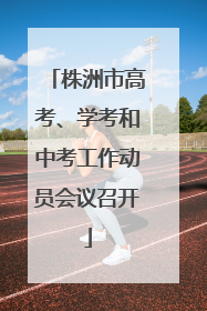 株洲市高考、学考和中考工作动员会议召开