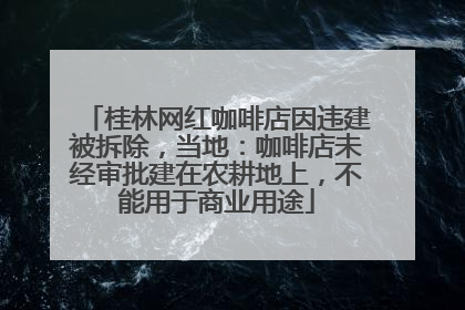 桂林网红咖啡店因违建被拆除，当地：咖啡店未经审批建在农耕地上，不能用于商业用途