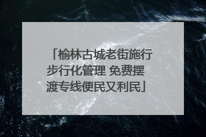榆林古城老街施行步行化管理 免费摆渡专线便民又利民