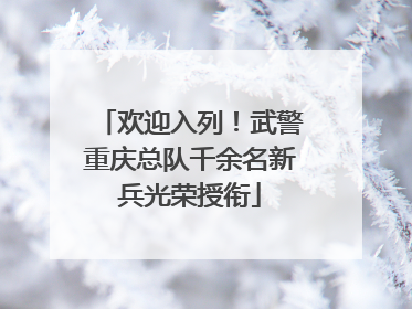 欢迎入列！武警重庆总队千余名新兵光荣授衔