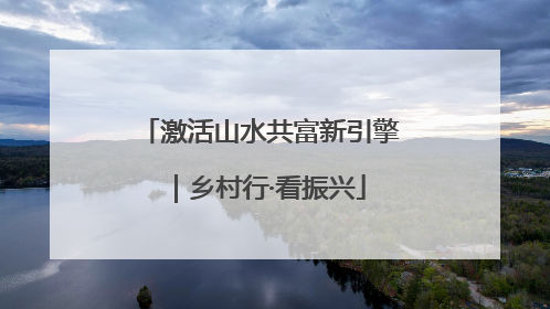 激活山水共富新引擎｜乡村行·看振兴