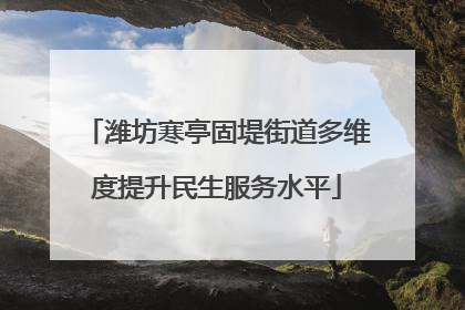 潍坊寒亭固堤街道多维度提升民生服务水平