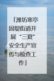 潍坊寒亭固堤街道开展“三夏”安全生产宣传与检查工作