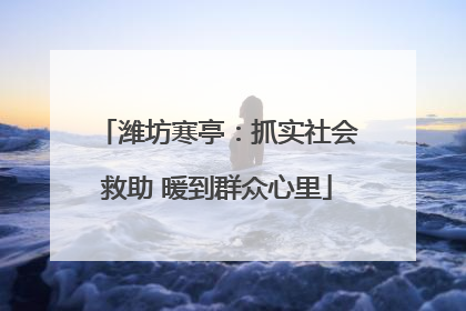 潍坊寒亭：抓实社会救助 暖到群众心里