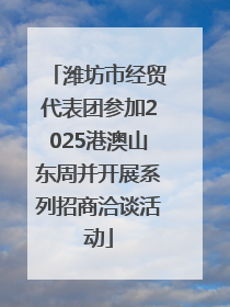 潍坊市经贸代表团参加2025港澳山东周并开展系列招商洽谈活动