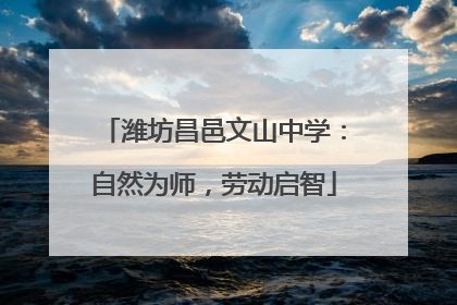 潍坊昌邑文山中学：自然为师，劳动启智