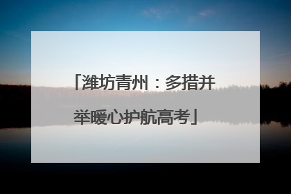 潍坊青州：多措并举暖心护航高考