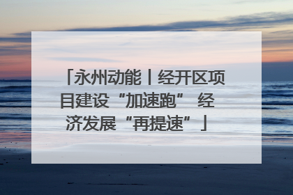 永州动能丨经开区项目建设“加速跑” 经济发展“再提速”