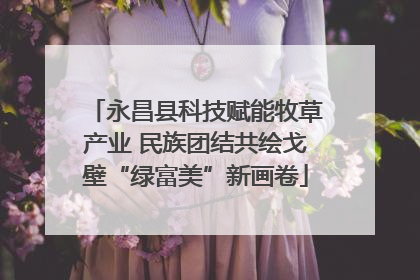 永昌县科技赋能牧草产业 民族团结共绘戈壁“绿富美”新画卷