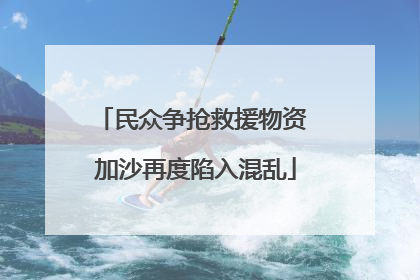 民众争抢救援物资 加沙再度陷入混乱