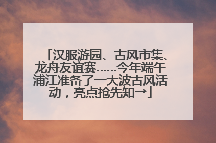 汉服游园、古风市集、龙舟友谊赛……今年端午浦江准备了一大波古风活动，亮点抢先知→
