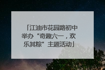 江油市花园路初中举办“奇趣六一，欢乐其粽”主题活动