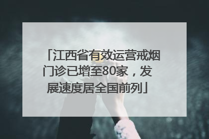 江西省有效运营戒烟门诊已增至80家，发展速度居全国前列