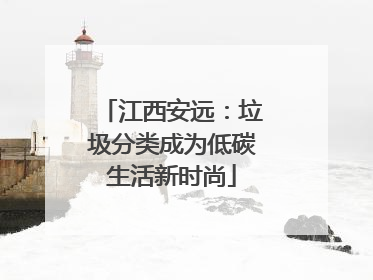 江西安远：垃圾分类成为低碳生活新时尚