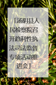 汤阴县人民检察院召开趋利性执法司法监督专项活动推进会
