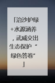 治沙护绿+水源涵养，武威交出生态保护“绿色答卷”