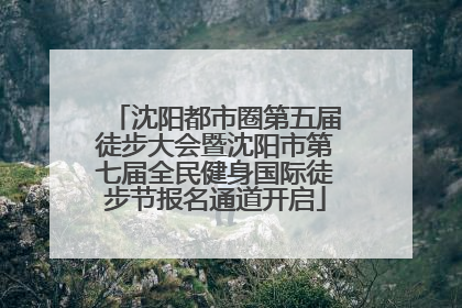 沈阳都市圈第五届徒步大会暨沈阳市第七届全民健身国际徒步节报名通道开启