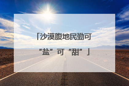 沙漠腹地民勤可“盐”可“甜”