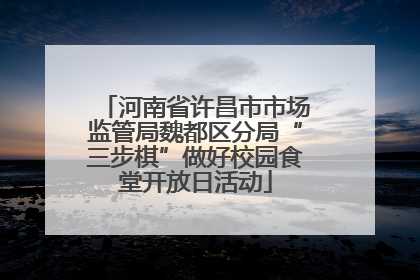 河南省许昌市市场监管局魏都区分局“三步棋”做好校园食堂开放日活动