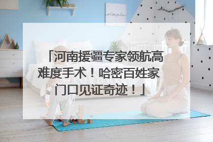 河南援疆专家领航高难度手术！哈密百姓家门口见证奇迹！