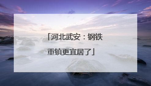 河北武安：钢铁重镇更宜居了
