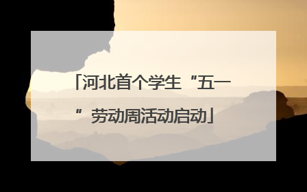 河北首个学生“五一”劳动周活动启动
