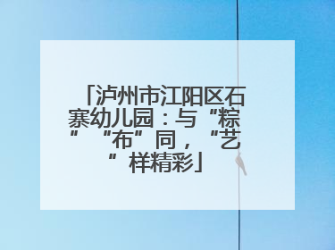 泸州市江阳区石寨幼儿园：与“粽”“布”同，“艺”样精彩