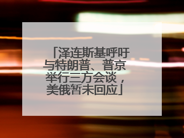 泽连斯基呼吁与特朗普、普京举行三方会谈，美俄暂未回应
