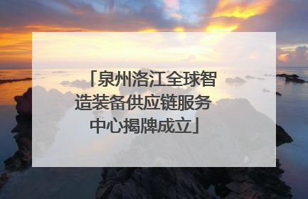 泉州洛江全球智造装备供应链服务中心揭牌成立