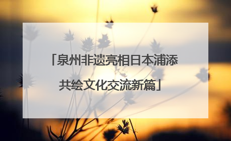 泉州非遗亮相日本浦添 共绘文化交流新篇