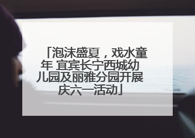 泡沫盛夏，戏水童年 宜宾长宁西城幼儿园及丽雅分园开展庆六一活动