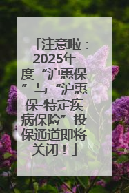 注意啦：2025年度“沪惠保”与“沪惠保-特定疾病保险”投保通道即将关闭！
