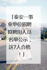 泰安一事业单位招聘拟聘用人员名单公示，这7人合格！