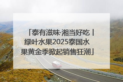 泰有滋味·湘当好吃丨绿叶水果2025泰国水果黄金季掀起销售狂潮