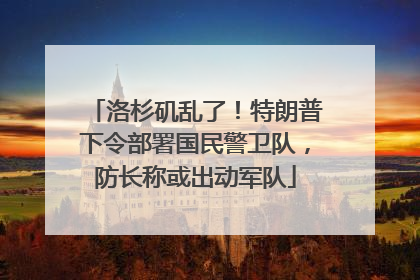 洛杉矶乱了！特朗普下令部署国民警卫队，防长称或出动军队